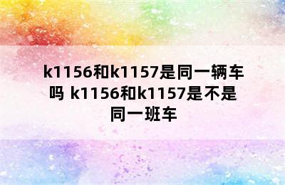 k1156和k1157是同一辆车吗 k1156和k1157是不是同一班车